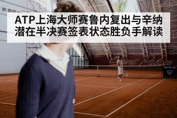 ATP上海大师赛鲁内复出与辛纳潜在半决赛签表状态胜负手解读 - n sports
