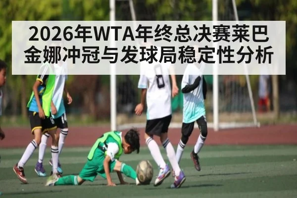 2026年WTA年终总决赛莱巴金娜冲冠与发球局稳定性分析